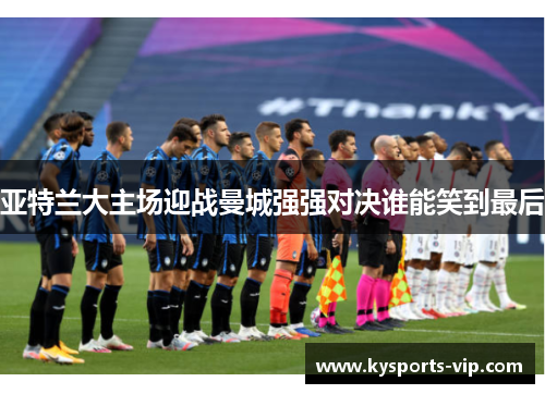 亚特兰大主场迎战曼城强强对决谁能笑到最后